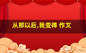 从那以后,我变得 作文